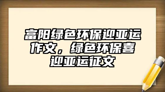 富陽綠色環(huán)保迎亞運作文，綠色環(huán)保喜迎亞運征文