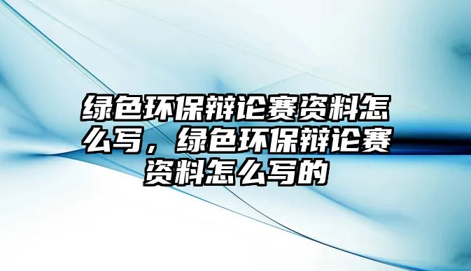 綠色環(huán)保辯論賽資料怎么寫，綠色環(huán)保辯論賽資料怎么寫的
