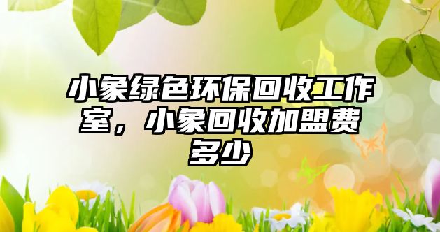 小象綠色環(huán)?；厥展ぷ魇?，小象回收加盟費多少