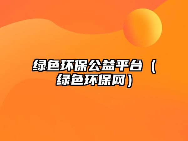 綠色環(huán)保公益平臺（綠色環(huán)保網(wǎng)）