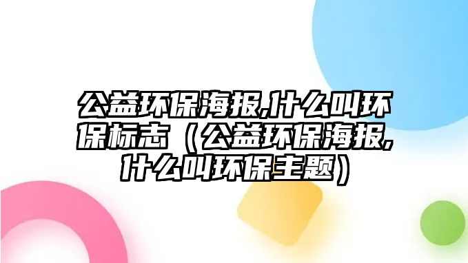 公益環(huán)保海報,什么叫環(huán)保標(biāo)志（公益環(huán)保海報,什么叫環(huán)保主題）