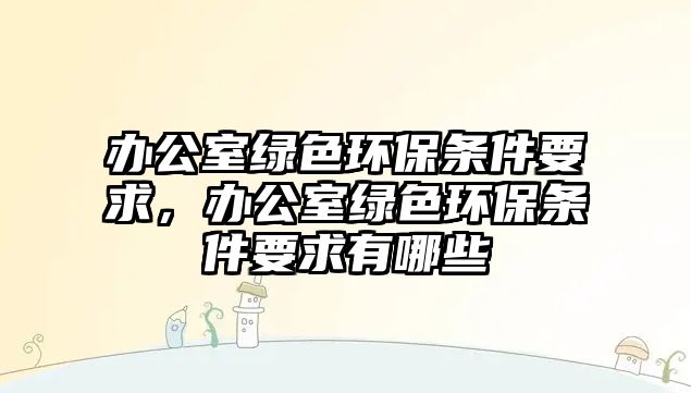 辦公室綠色環(huán)保條件要求，辦公室綠色環(huán)保條件要求有哪些