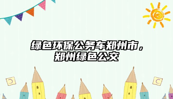 綠色環(huán)保公務(wù)車鄭州市，鄭州綠色公交