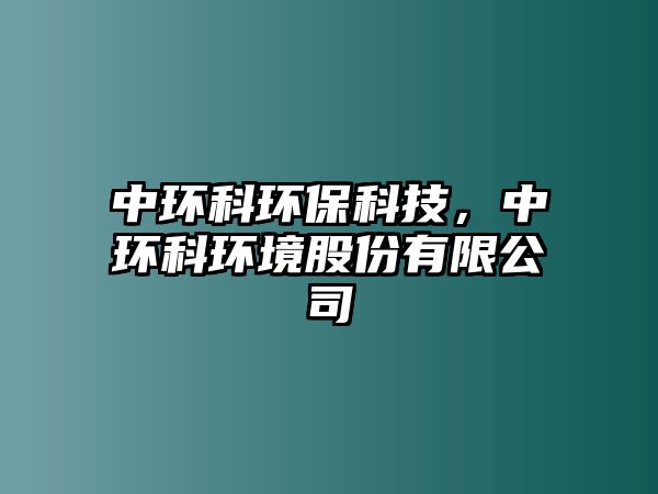 中環(huán)科環(huán)保科技，中環(huán)科環(huán)境股份有限公司