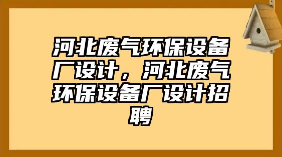 河北廢氣環(huán)保設(shè)備廠設(shè)計，河北廢氣環(huán)保設(shè)備廠設(shè)計招聘