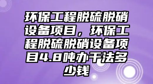 環(huán)保工程脫硫脫硝設(shè)備項目，環(huán)保工程脫硫脫硝設(shè)備項目4.8噸辦干法多少錢