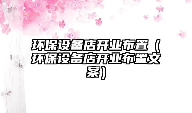 環(huán)保設(shè)備店開業(yè)布置（環(huán)保設(shè)備店開業(yè)布置文案）