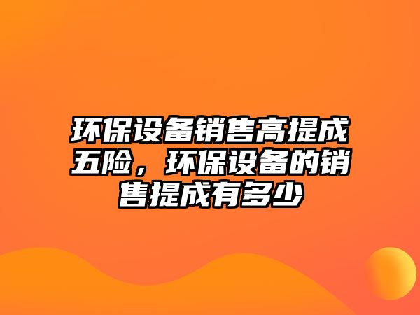 環(huán)保設(shè)備銷售高提成五險，環(huán)保設(shè)備的銷售提成有多少