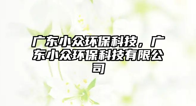 廣東小眾環(huán)?？萍?，廣東小眾環(huán)?？萍加邢薰?/> 
									</a>
									<h4 class=