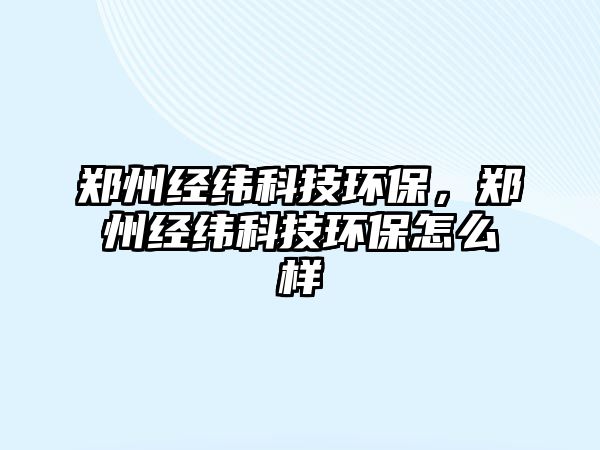 鄭州經(jīng)緯科技環(huán)保，鄭州經(jīng)緯科技環(huán)保怎么樣
