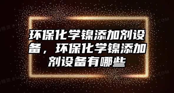 環(huán)?；瘜W(xué)鎳添加劑設(shè)備，環(huán)?；瘜W(xué)鎳添加劑設(shè)備有哪些