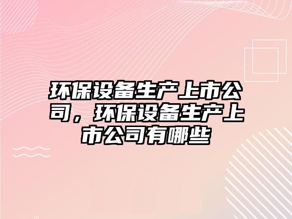 環(huán)保設(shè)備生產(chǎn)上市公司，環(huán)保設(shè)備生產(chǎn)上市公司有哪些