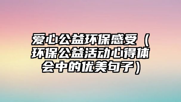 愛(ài)心公益環(huán)保感受（環(huán)保公益活動(dòng)心得體會(huì)中的優(yōu)美句子）