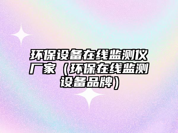 環(huán)保設(shè)備在線監(jiān)測(cè)儀廠家（環(huán)保在線監(jiān)測(cè)設(shè)備品牌）