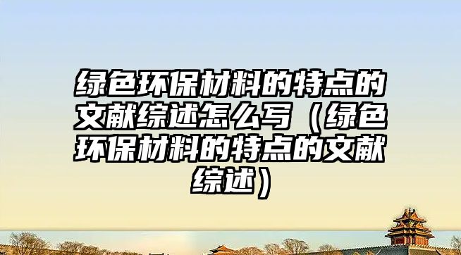 綠色環(huán)保材料的特點的文獻綜述怎么寫（綠色環(huán)保材料的特點的文獻綜述）
