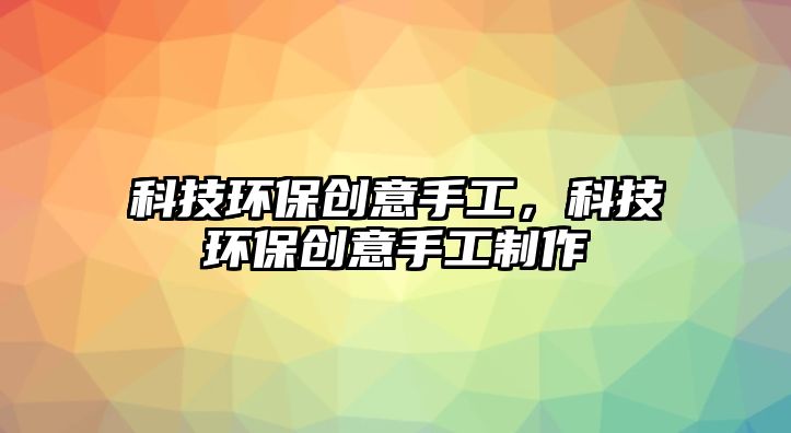 科技環(huán)保創(chuàng)意手工，科技環(huán)保創(chuàng)意手工制作