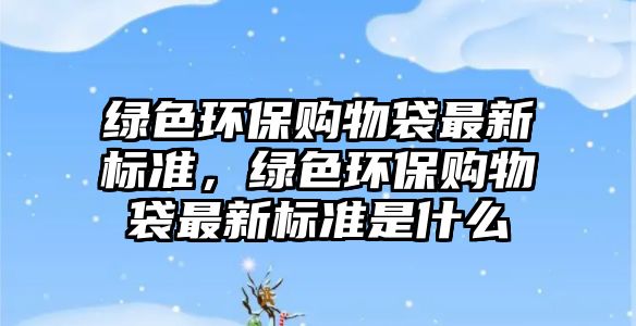 綠色環(huán)保購物袋最新標(biāo)準(zhǔn)，綠色環(huán)保購物袋最新標(biāo)準(zhǔn)是什么