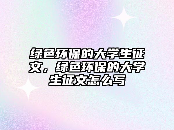 綠色環(huán)保的大學生征文，綠色環(huán)保的大學生征文怎么寫