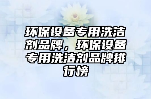 環(huán)保設(shè)備專用洗潔劑品牌，環(huán)保設(shè)備專用洗潔劑品牌排行榜
