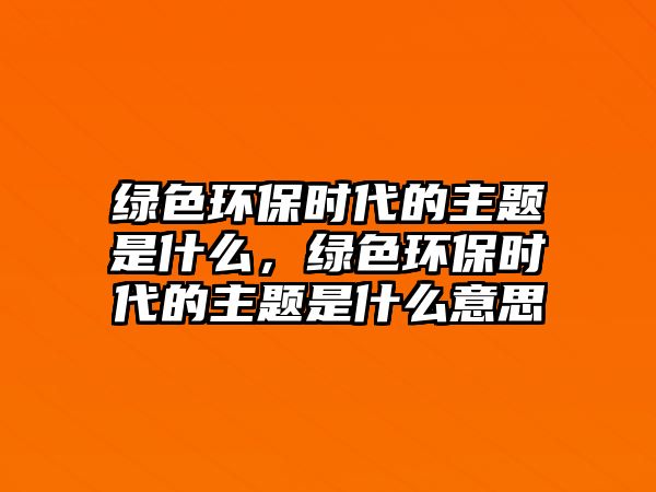 綠色環(huán)保時(shí)代的主題是什么，綠色環(huán)保時(shí)代的主題是什么意思