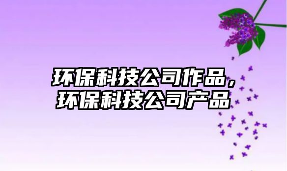 環(huán)保科技公司作品，環(huán)?？萍脊井a品