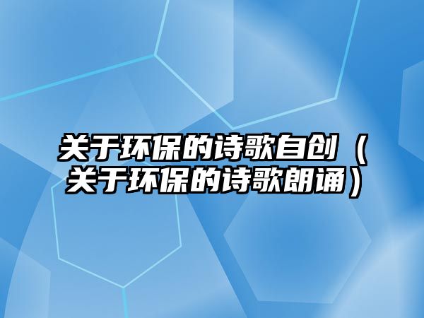 關(guān)于環(huán)保的詩歌自創(chuàng)（關(guān)于環(huán)保的詩歌朗誦）