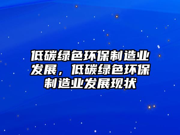 低碳綠色環(huán)保制造業(yè)發(fā)展，低碳綠色環(huán)保制造業(yè)發(fā)展現(xiàn)狀