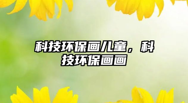 科技環(huán)保畫兒童，科技環(huán)保畫畫