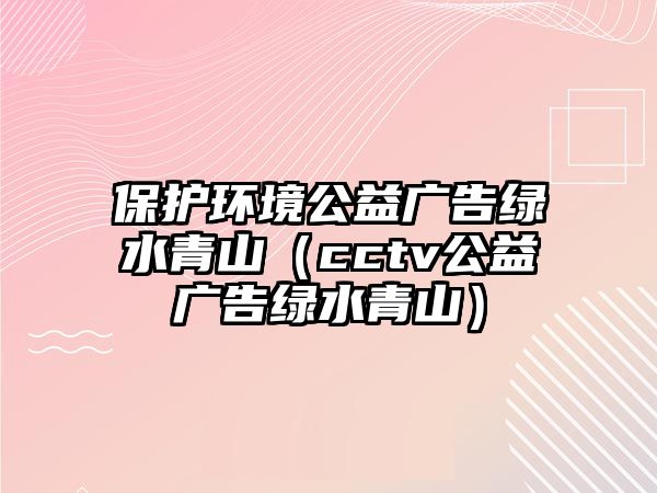 保護(hù)環(huán)境公益廣告綠水青山（cctv公益廣告綠水青山）