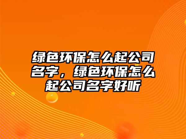 綠色環(huán)保怎么起公司名字，綠色環(huán)保怎么起公司名字好聽