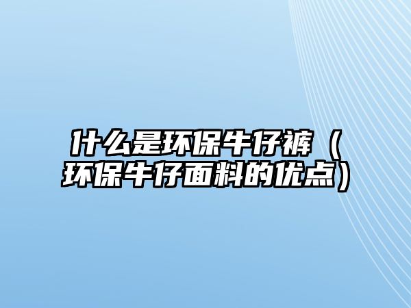 什么是環(huán)保牛仔褲（環(huán)保牛仔面料的優(yōu)點(diǎn)）