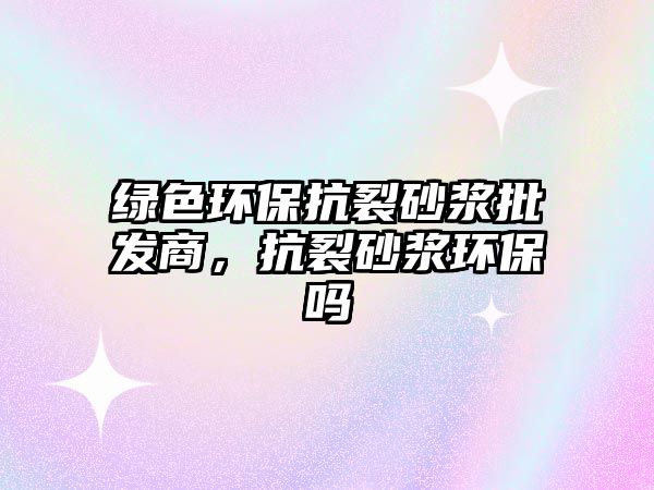 綠色環(huán)保抗裂砂漿批發(fā)商，抗裂砂漿環(huán)保嗎