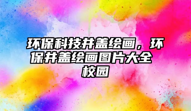 環(huán)保科技井蓋繪畫，環(huán)保井蓋繪畫圖片大全 校園