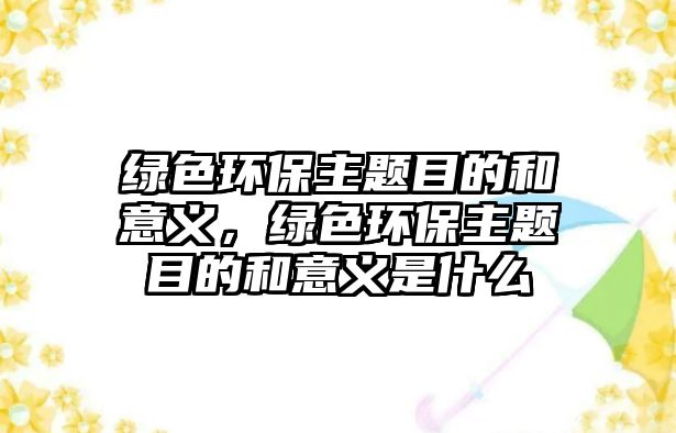 綠色環(huán)保主題目的和意義，綠色環(huán)保主題目的和意義是什么