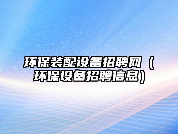 環(huán)保裝配設(shè)備招聘網(wǎng)（環(huán)保設(shè)備招聘信息）