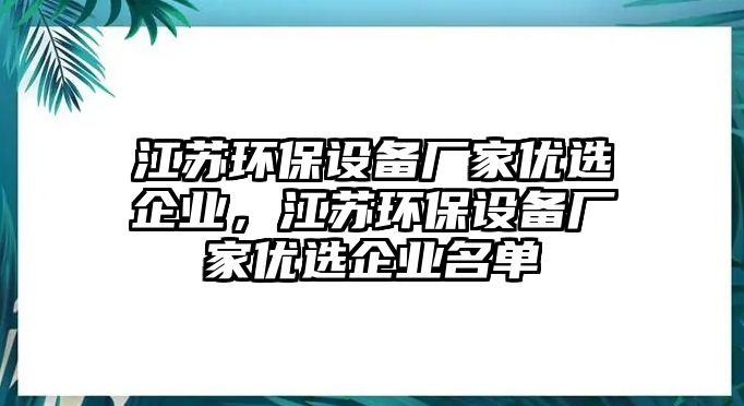 江蘇環(huán)保設備廠家優(yōu)選企業(yè)，江蘇環(huán)保設備廠家優(yōu)選企業(yè)名單
