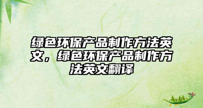 綠色環(huán)保產(chǎn)品制作方法英文，綠色環(huán)保產(chǎn)品制作方法英文翻譯