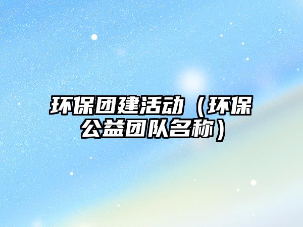 環(huán)保團建活動（環(huán)保公益團隊名稱）