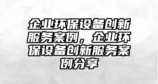 企業(yè)環(huán)保設(shè)備創(chuàng)新服務(wù)案例，企業(yè)環(huán)保設(shè)備創(chuàng)新服務(wù)案例分享