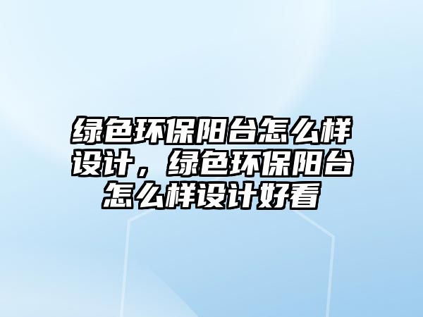 綠色環(huán)保陽(yáng)臺(tái)怎么樣設(shè)計(jì)，綠色環(huán)保陽(yáng)臺(tái)怎么樣設(shè)計(jì)好看