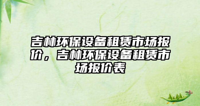 吉林環(huán)保設(shè)備租賃市場報價，吉林環(huán)保設(shè)備租賃市場報價表