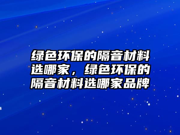 綠色環(huán)保的隔音材料選哪家，綠色環(huán)保的隔音材料選哪家品牌