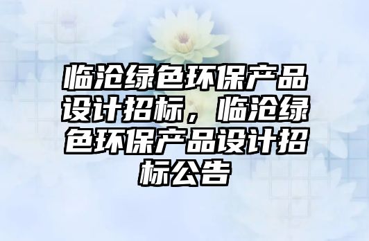 臨滄綠色環(huán)保產(chǎn)品設計招標，臨滄綠色環(huán)保產(chǎn)品設計招標公告