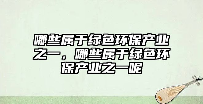 哪些屬于綠色環(huán)保產業(yè)之一，哪些屬于綠色環(huán)保產業(yè)之一呢
