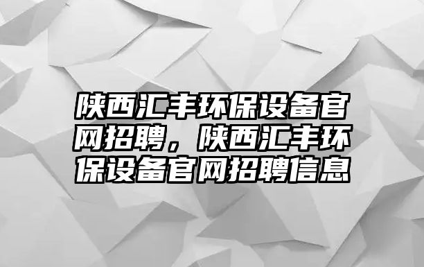 陜西匯豐環(huán)保設(shè)備官網(wǎng)招聘，陜西匯豐環(huán)保設(shè)備官網(wǎng)招聘信息