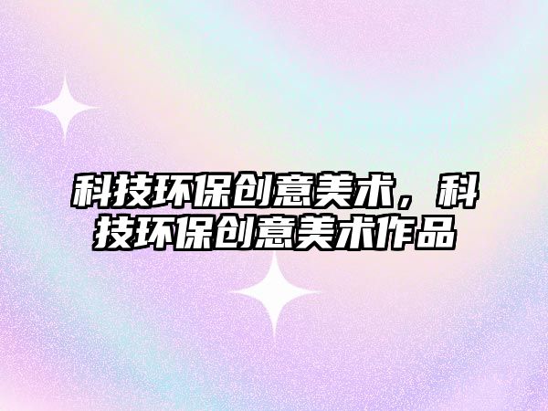科技環(huán)保創(chuàng)意美術(shù)，科技環(huán)保創(chuàng)意美術(shù)作品
