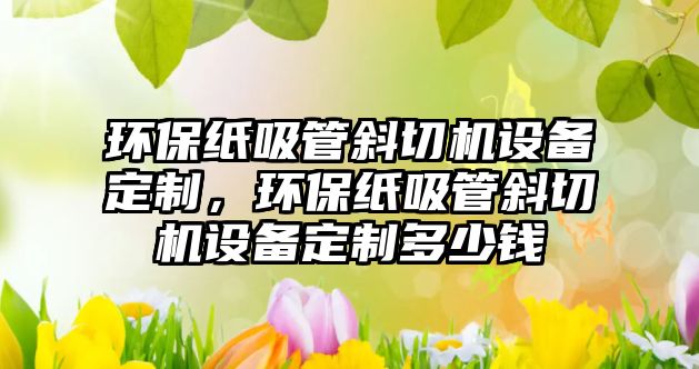 環(huán)保紙吸管斜切機設備定制，環(huán)保紙吸管斜切機設備定制多少錢