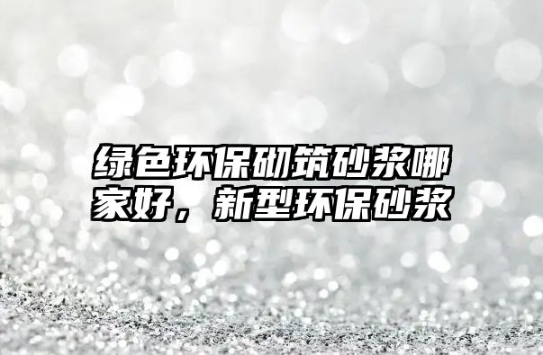 綠色環(huán)保砌筑砂漿哪家好，新型環(huán)保砂漿
