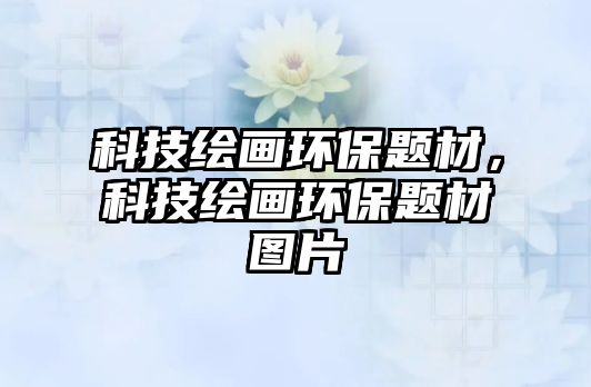 科技繪畫(huà)環(huán)保題材，科技繪畫(huà)環(huán)保題材圖片