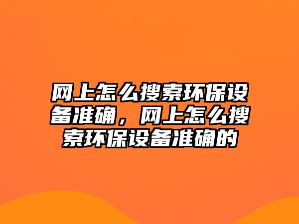 網(wǎng)上怎么搜索環(huán)保設(shè)備準(zhǔn)確，網(wǎng)上怎么搜索環(huán)保設(shè)備準(zhǔn)確的